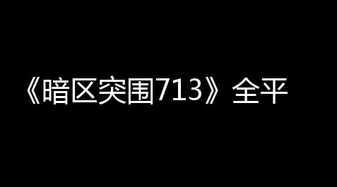 《暗区突围713》全平台上线	，测试流程回顾_明日方舟辅助软件推荐