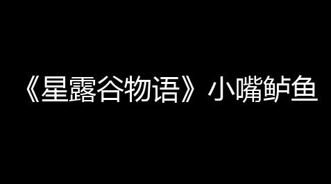 《星露谷物语》小嘴鲈鱼收集攻略_无畏契约公益直装v3.0