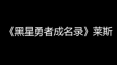 《黑星勇者成名录》莱斯汀特性技能介绍_脚本网站