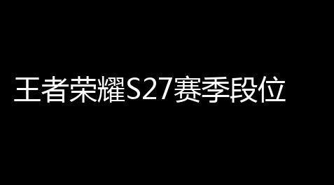 王者荣耀S27赛季段位继承表是多少 王者荣耀S27赛季段位继承表一览,无畏契约公益直装外挂