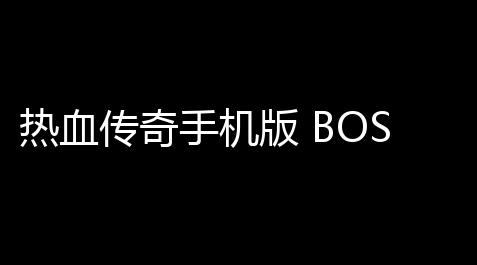热血传奇手机版 BOSS攻略(热血传奇手游邪灵攻略),使命召唤 卡盟