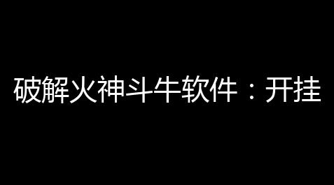 破解火神斗牛软件：开挂视频教程 - 风险与真相,台球王者辅助线app