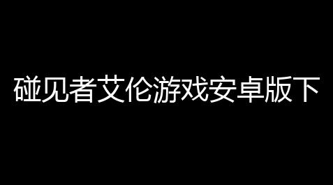 碰见者艾伦游戏安卓版下载_鸣潮诛仙科技