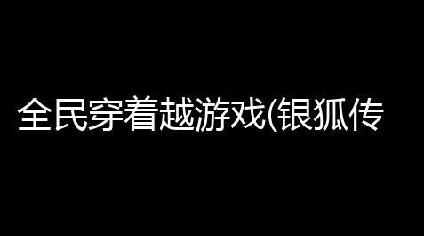 全民穿着越游戏(银狐传奇手游联机游戏双人),csgo国服全是挂不管吗