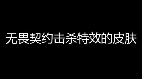 无畏契约击杀特效的皮肤,无畏契约皮肤推荐_荒野乱斗人物辅助
