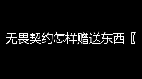 无畏契约怎样赠送东西〖无畏契约能送好友皮肤吗〗_部落冲突十本满科技表