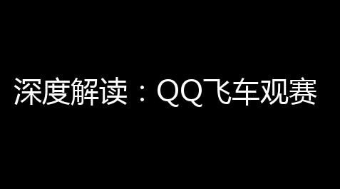 深度解读：QQ飞车观赛系统 – 如何晋升观赛体验 ，拥抱无缝体验,地铁逃生ak直装pubg